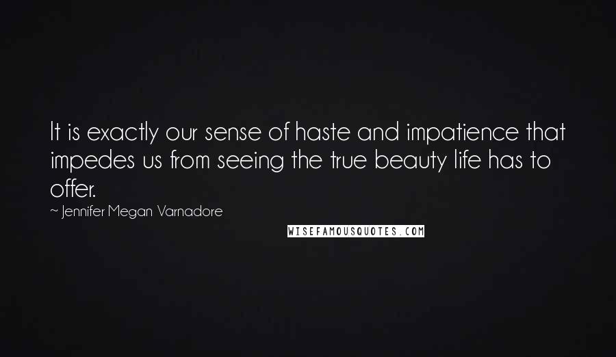 Jennifer Megan Varnadore Quotes: It is exactly our sense of haste and impatience that impedes us from seeing the true beauty life has to offer.