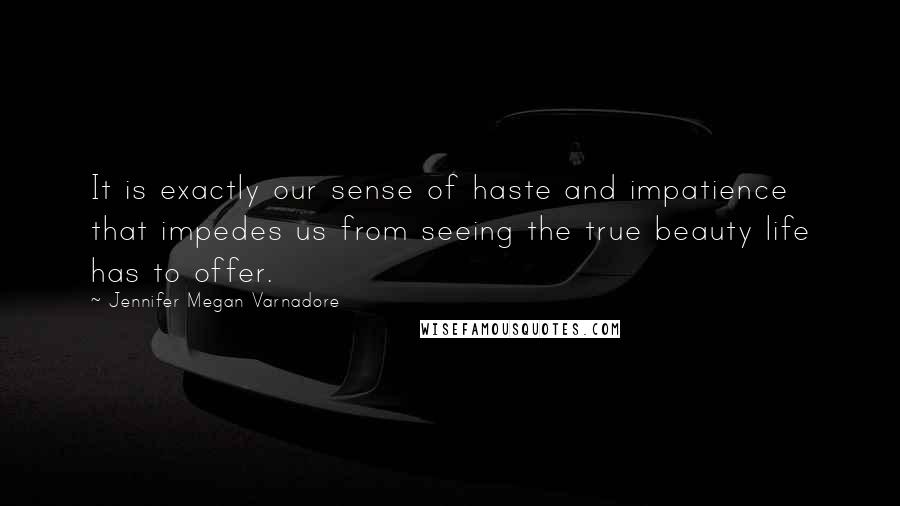 Jennifer Megan Varnadore Quotes: It is exactly our sense of haste and impatience that impedes us from seeing the true beauty life has to offer.
