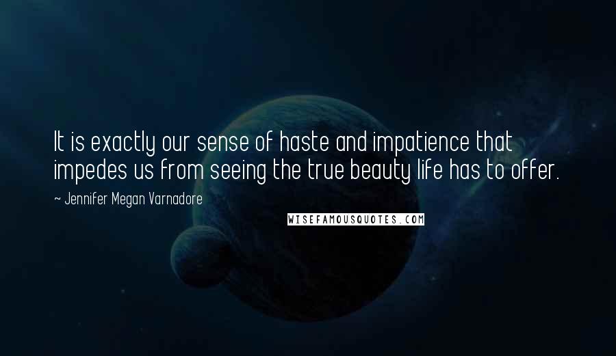 Jennifer Megan Varnadore Quotes: It is exactly our sense of haste and impatience that impedes us from seeing the true beauty life has to offer.