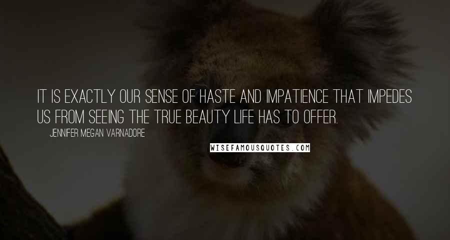 Jennifer Megan Varnadore Quotes: It is exactly our sense of haste and impatience that impedes us from seeing the true beauty life has to offer.