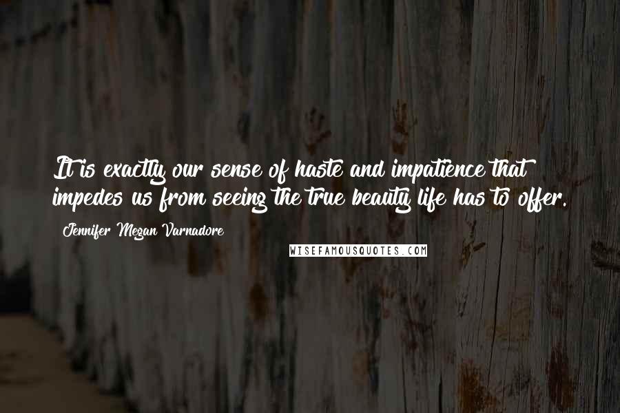 Jennifer Megan Varnadore Quotes: It is exactly our sense of haste and impatience that impedes us from seeing the true beauty life has to offer.