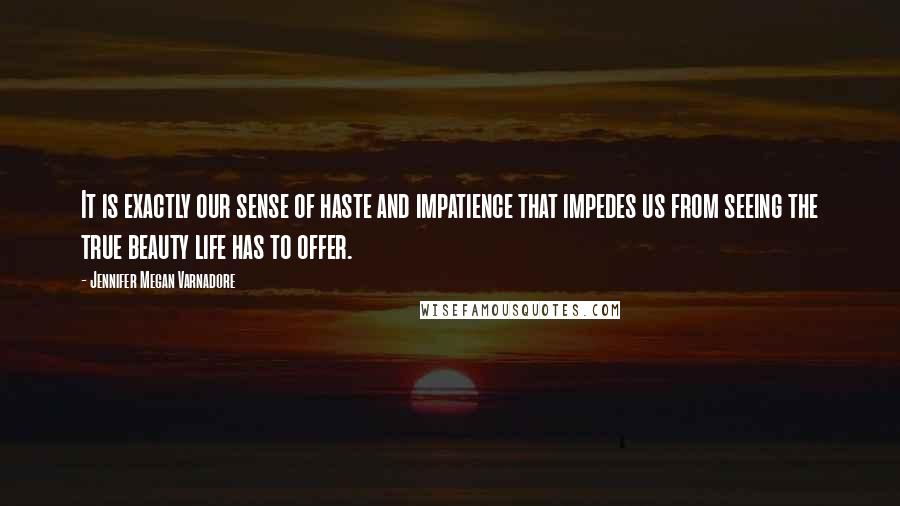 Jennifer Megan Varnadore Quotes: It is exactly our sense of haste and impatience that impedes us from seeing the true beauty life has to offer.