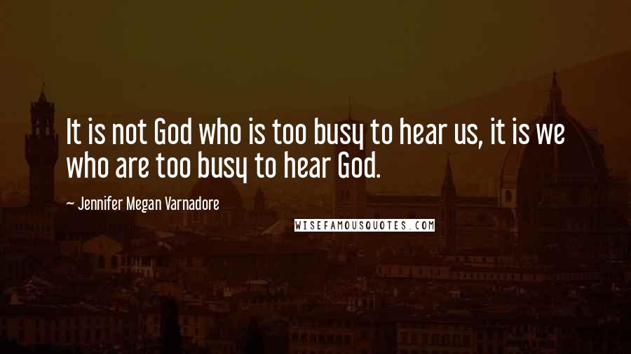 Jennifer Megan Varnadore Quotes: It is not God who is too busy to hear us, it is we who are too busy to hear God.