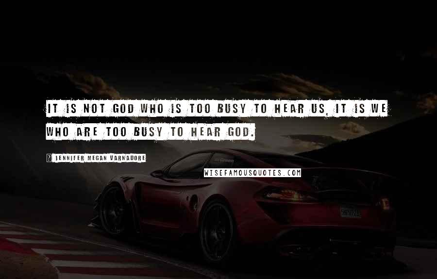 Jennifer Megan Varnadore Quotes: It is not God who is too busy to hear us, it is we who are too busy to hear God.