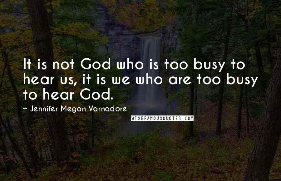 Jennifer Megan Varnadore Quotes: It is not God who is too busy to hear us, it is we who are too busy to hear God.