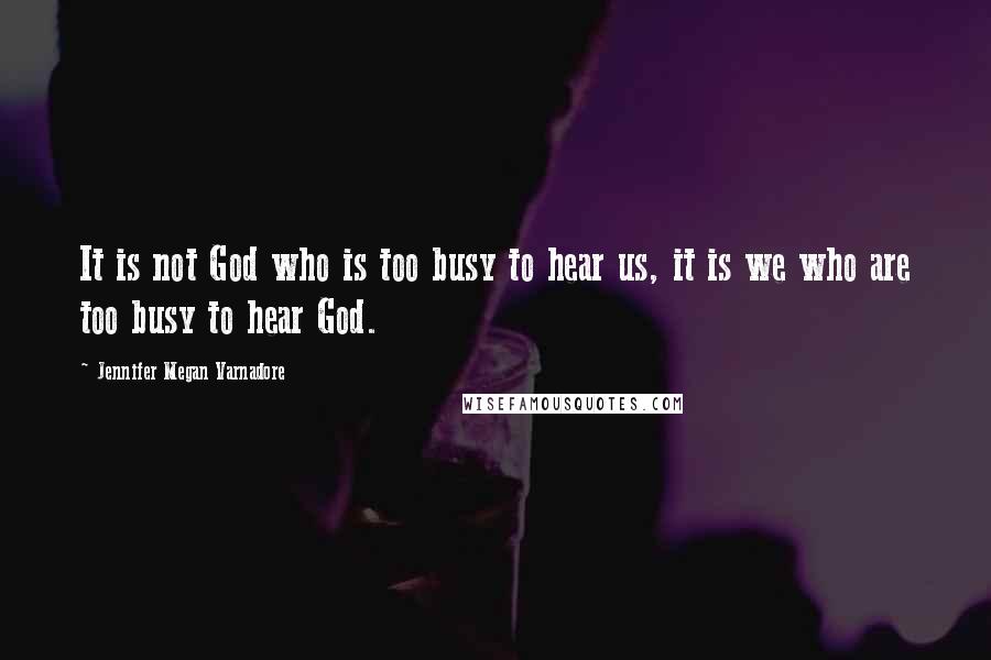 Jennifer Megan Varnadore Quotes: It is not God who is too busy to hear us, it is we who are too busy to hear God.