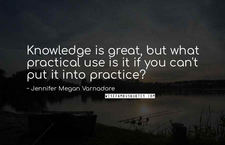 Jennifer Megan Varnadore Quotes: Knowledge is great, but what practical use is it if you can't put it into practice?