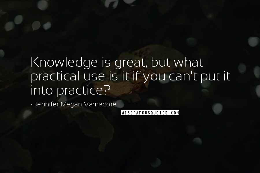 Jennifer Megan Varnadore Quotes: Knowledge is great, but what practical use is it if you can't put it into practice?