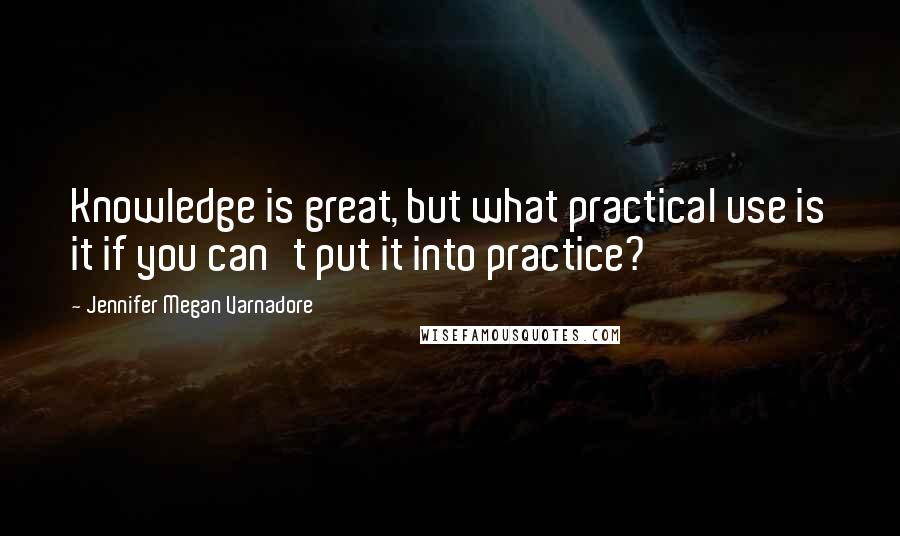 Jennifer Megan Varnadore Quotes: Knowledge is great, but what practical use is it if you can't put it into practice?