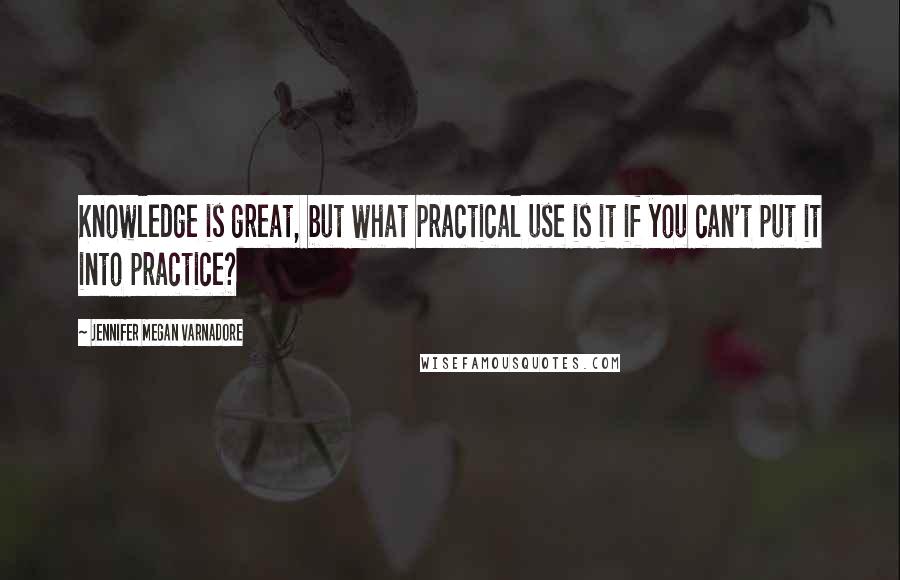Jennifer Megan Varnadore Quotes: Knowledge is great, but what practical use is it if you can't put it into practice?