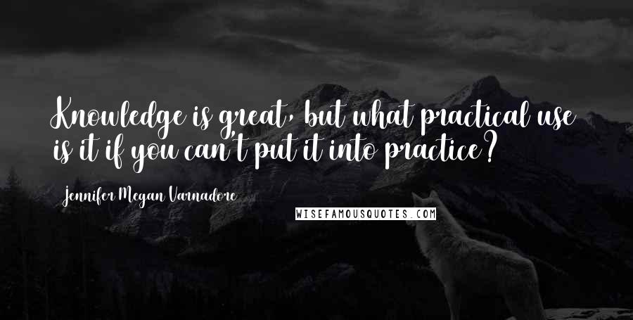 Jennifer Megan Varnadore Quotes: Knowledge is great, but what practical use is it if you can't put it into practice?