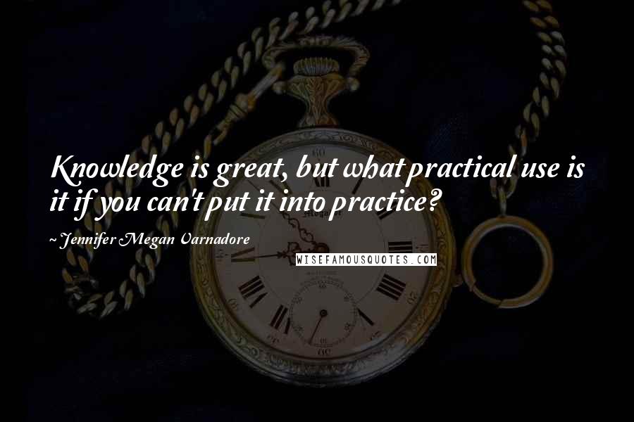 Jennifer Megan Varnadore Quotes: Knowledge is great, but what practical use is it if you can't put it into practice?