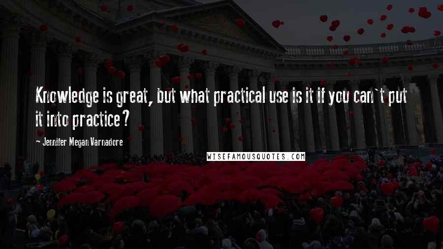 Jennifer Megan Varnadore Quotes: Knowledge is great, but what practical use is it if you can't put it into practice?