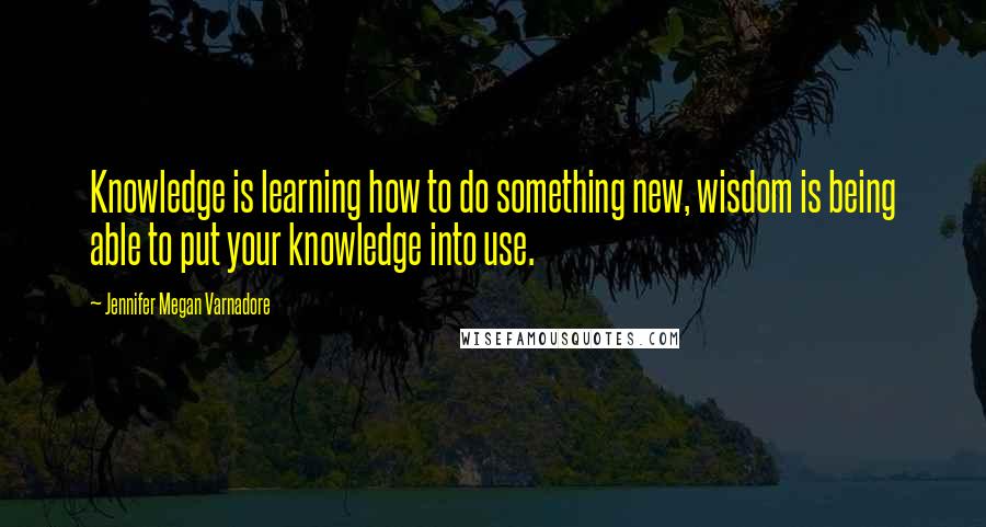 Jennifer Megan Varnadore Quotes: Knowledge is learning how to do something new, wisdom is being able to put your knowledge into use.