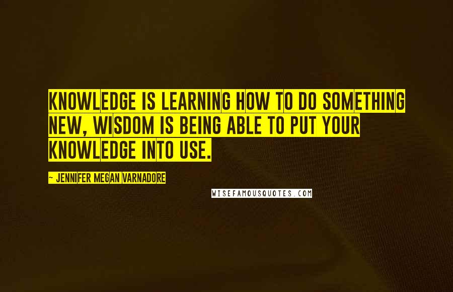 Jennifer Megan Varnadore Quotes: Knowledge is learning how to do something new, wisdom is being able to put your knowledge into use.