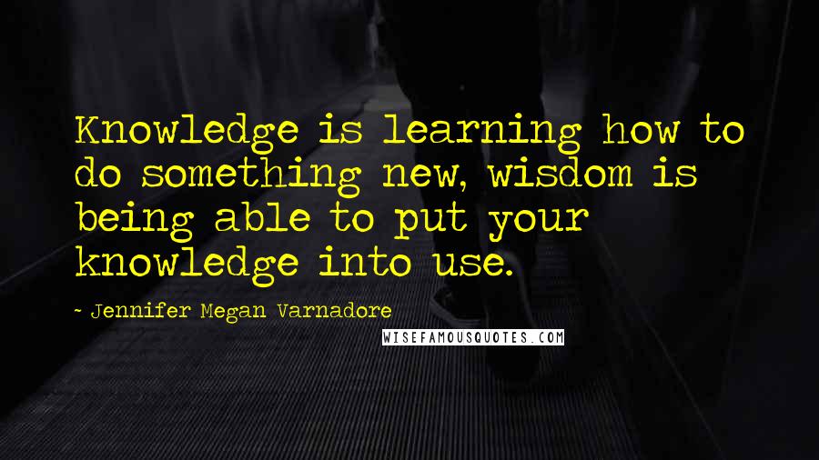 Jennifer Megan Varnadore Quotes: Knowledge is learning how to do something new, wisdom is being able to put your knowledge into use.
