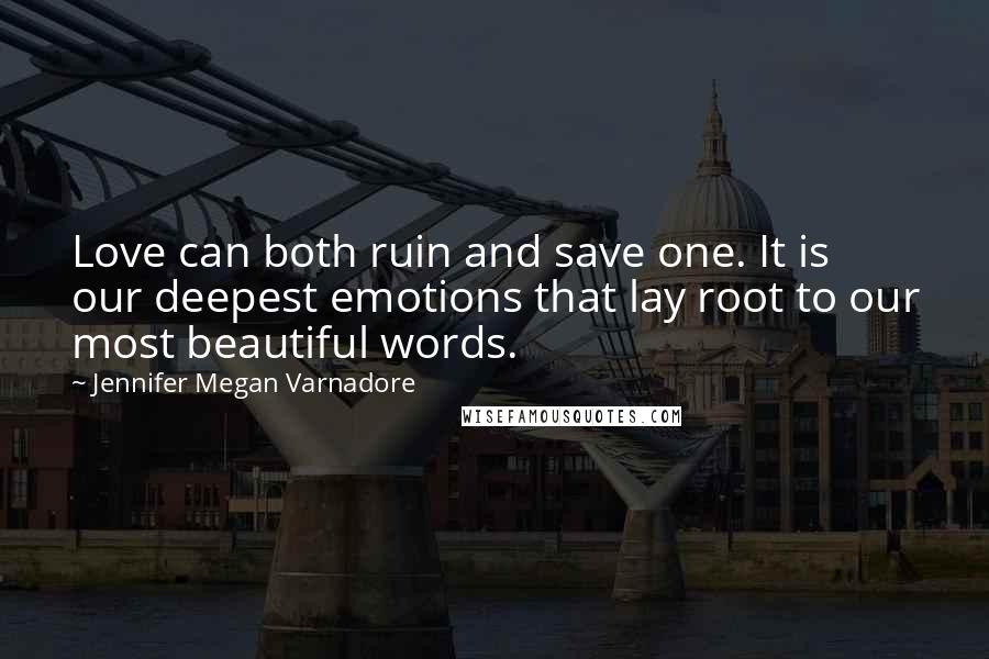 Jennifer Megan Varnadore Quotes: Love can both ruin and save one. It is our deepest emotions that lay root to our most beautiful words.