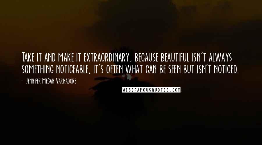 Jennifer Megan Varnadore Quotes: Take it and make it extraordinary, because beautiful isn't always something noticeable, it's often what can be seen but isn't noticed.