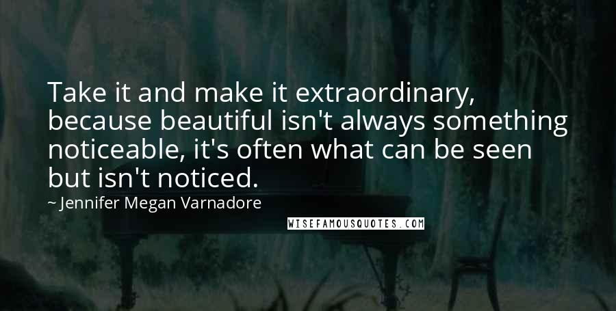 Jennifer Megan Varnadore Quotes: Take it and make it extraordinary, because beautiful isn't always something noticeable, it's often what can be seen but isn't noticed.