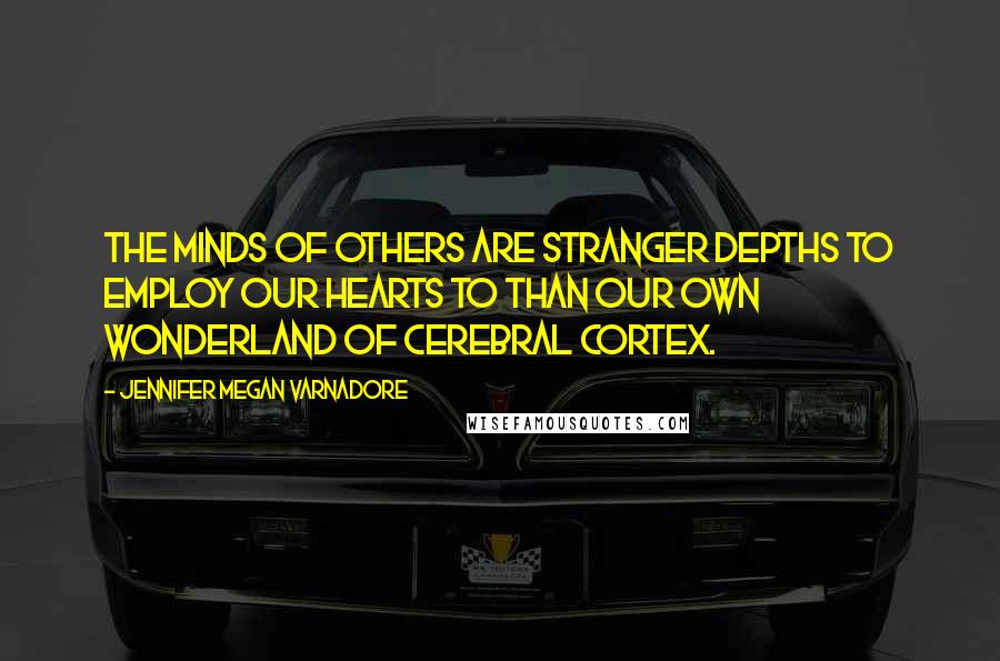 Jennifer Megan Varnadore Quotes: The minds of others are stranger depths to employ our hearts to than our own wonderland of cerebral cortex.