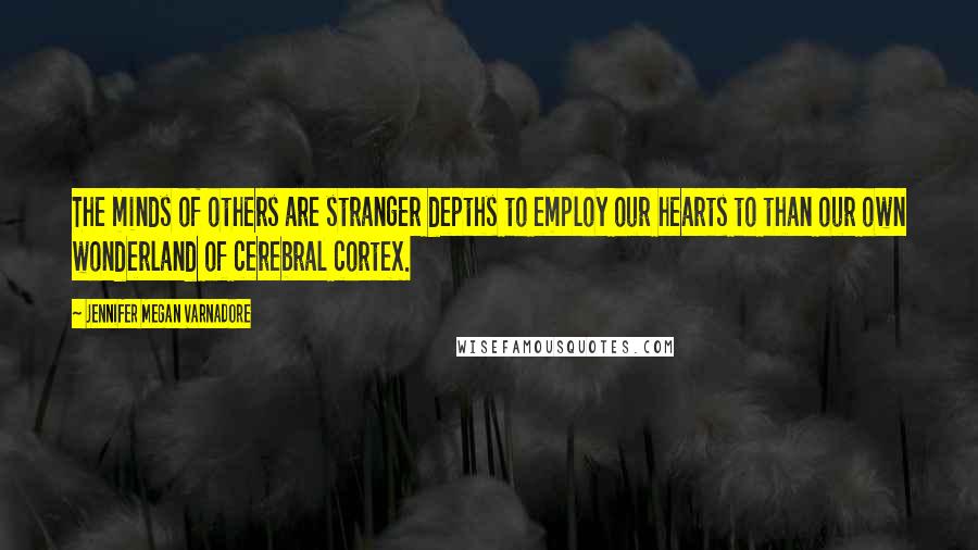 Jennifer Megan Varnadore Quotes: The minds of others are stranger depths to employ our hearts to than our own wonderland of cerebral cortex.