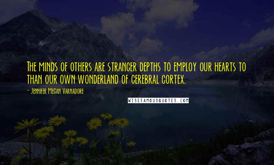 Jennifer Megan Varnadore Quotes: The minds of others are stranger depths to employ our hearts to than our own wonderland of cerebral cortex.