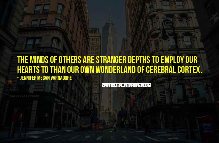 Jennifer Megan Varnadore Quotes: The minds of others are stranger depths to employ our hearts to than our own wonderland of cerebral cortex.