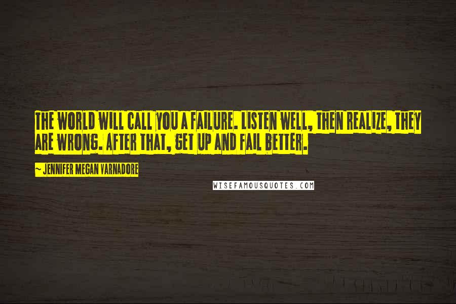 Jennifer Megan Varnadore Quotes: The world will call you a failure. Listen well, then realize, they are wrong. After that, get up and fail better.