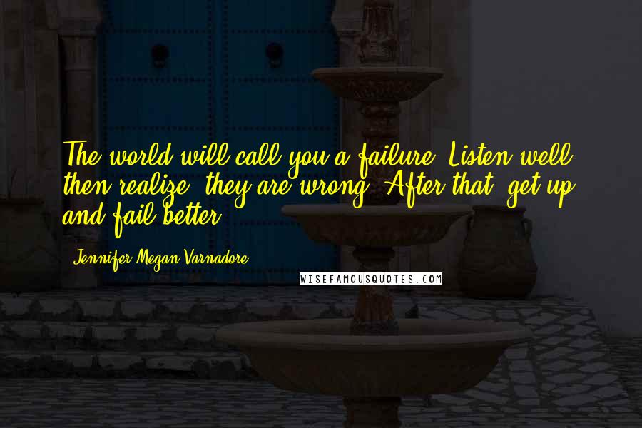 Jennifer Megan Varnadore Quotes: The world will call you a failure. Listen well, then realize, they are wrong. After that, get up and fail better.