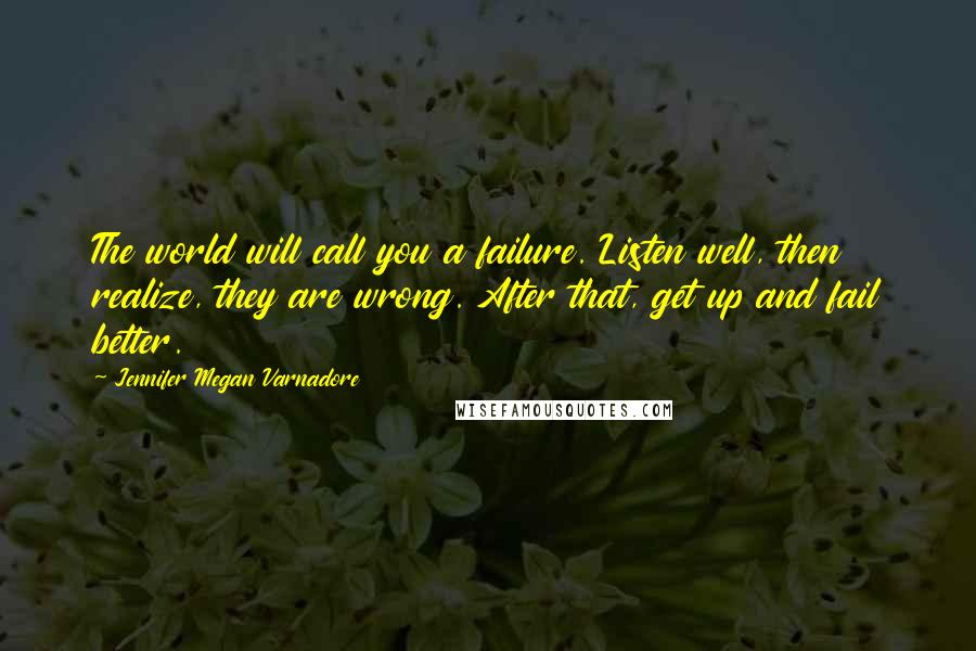 Jennifer Megan Varnadore Quotes: The world will call you a failure. Listen well, then realize, they are wrong. After that, get up and fail better.