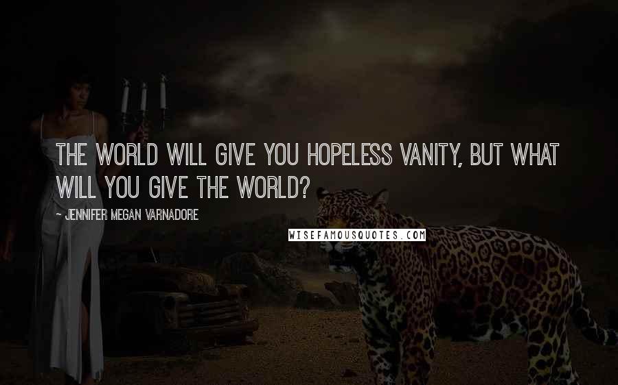 Jennifer Megan Varnadore Quotes: The World will give you hopeless vanity, but what will you give the World?