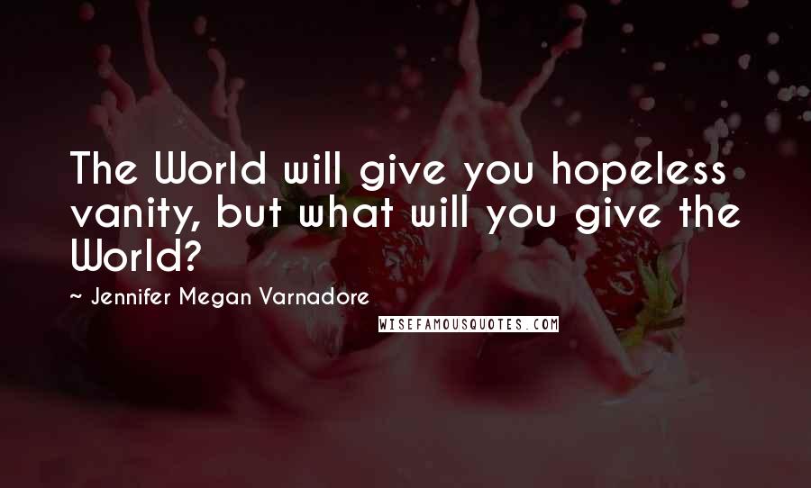 Jennifer Megan Varnadore Quotes: The World will give you hopeless vanity, but what will you give the World?