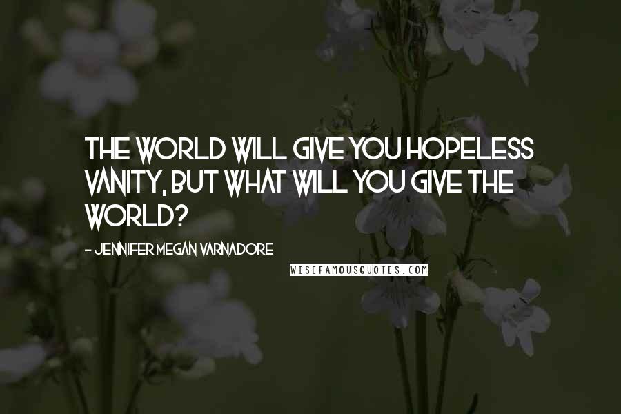 Jennifer Megan Varnadore Quotes: The World will give you hopeless vanity, but what will you give the World?