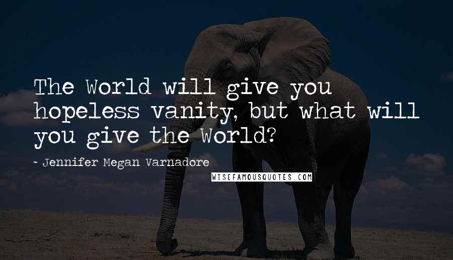 Jennifer Megan Varnadore Quotes: The World will give you hopeless vanity, but what will you give the World?