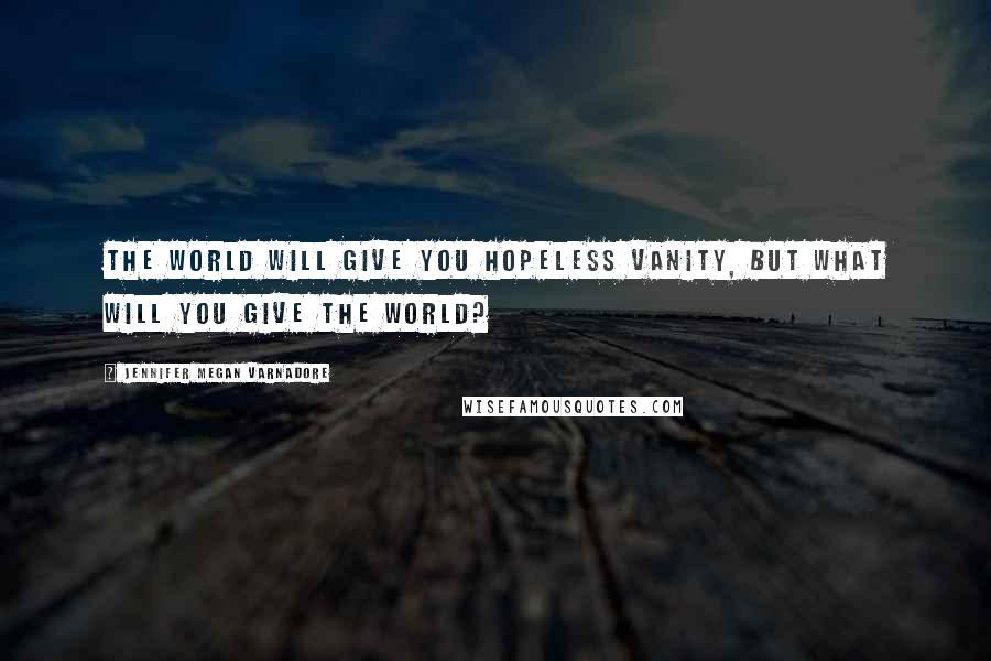 Jennifer Megan Varnadore Quotes: The World will give you hopeless vanity, but what will you give the World?