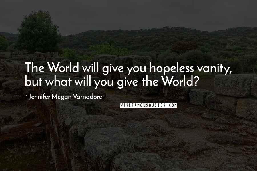 Jennifer Megan Varnadore Quotes: The World will give you hopeless vanity, but what will you give the World?