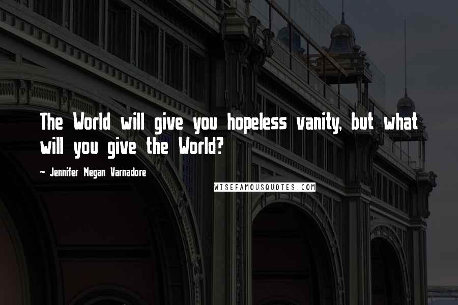 Jennifer Megan Varnadore Quotes: The World will give you hopeless vanity, but what will you give the World?