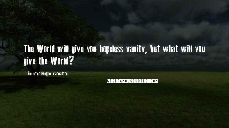 Jennifer Megan Varnadore Quotes: The World will give you hopeless vanity, but what will you give the World?