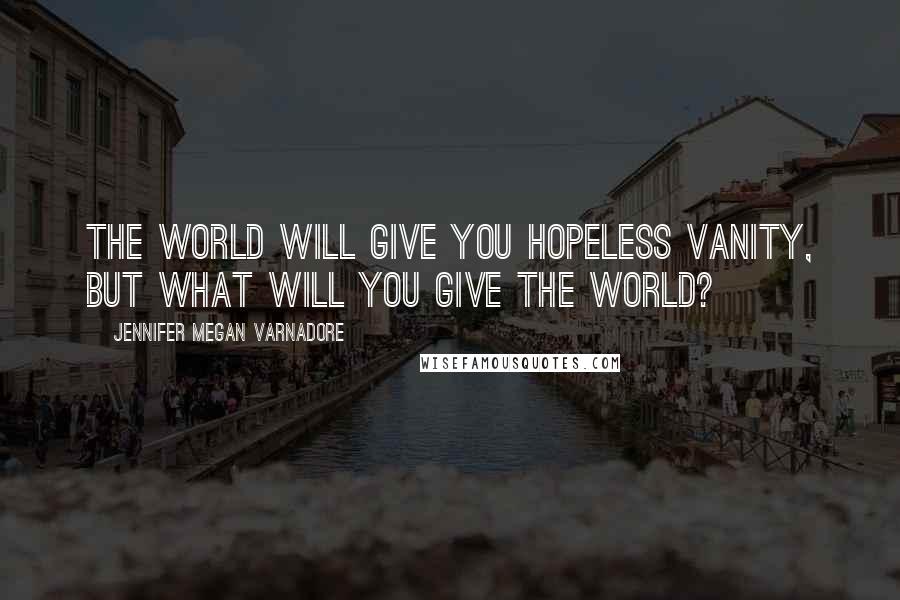 Jennifer Megan Varnadore Quotes: The World will give you hopeless vanity, but what will you give the World?