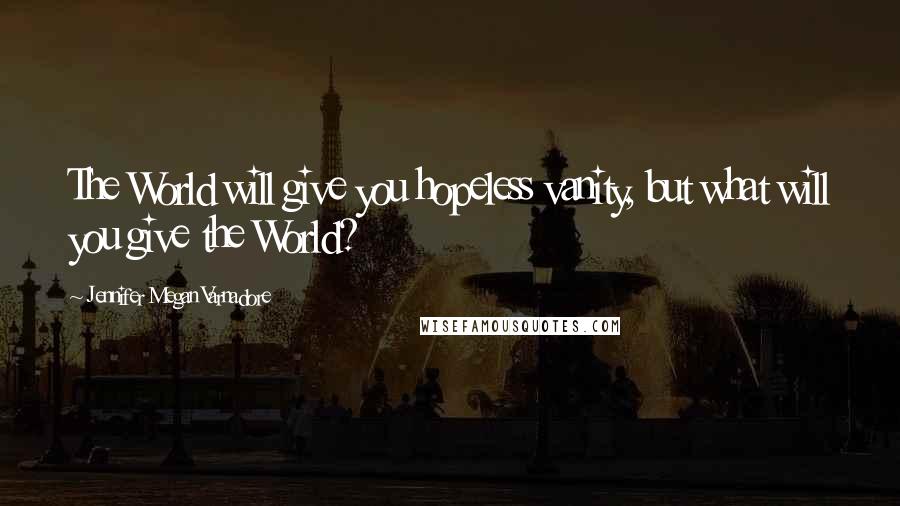 Jennifer Megan Varnadore Quotes: The World will give you hopeless vanity, but what will you give the World?