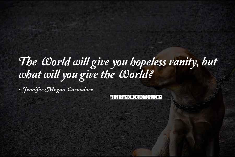 Jennifer Megan Varnadore Quotes: The World will give you hopeless vanity, but what will you give the World?