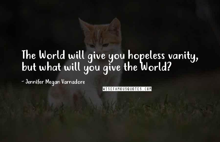 Jennifer Megan Varnadore Quotes: The World will give you hopeless vanity, but what will you give the World?