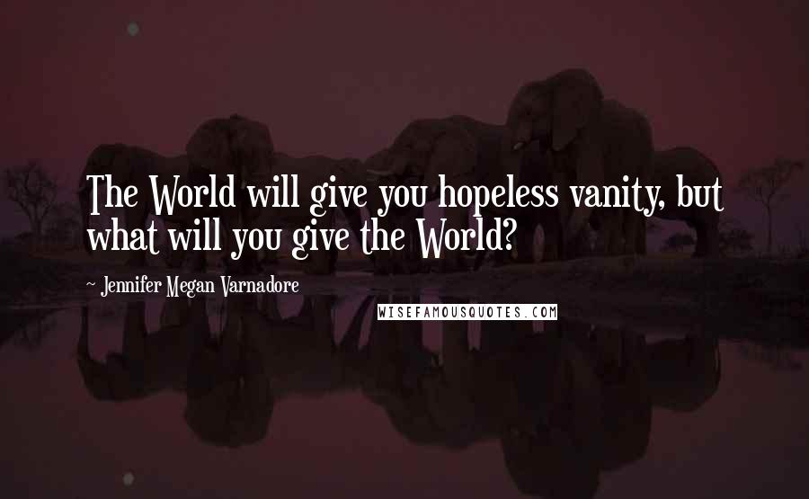 Jennifer Megan Varnadore Quotes: The World will give you hopeless vanity, but what will you give the World?