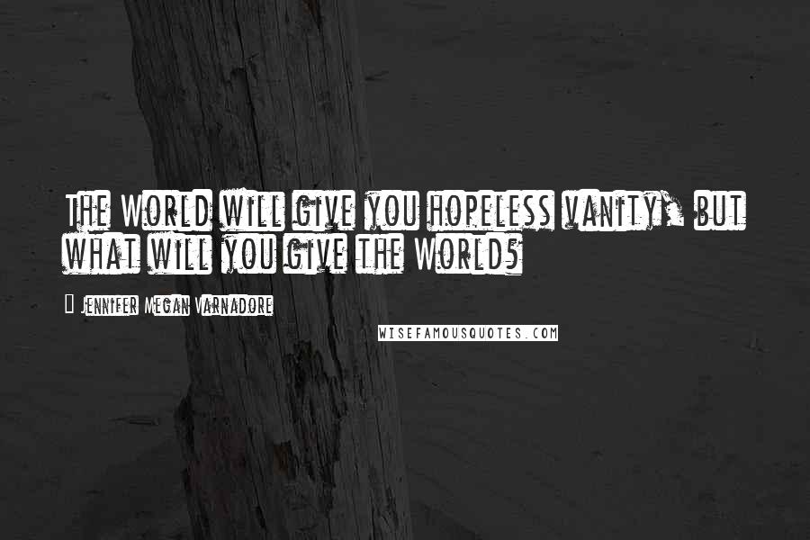 Jennifer Megan Varnadore Quotes: The World will give you hopeless vanity, but what will you give the World?