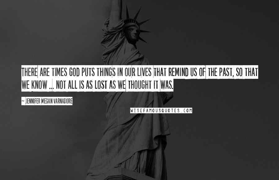 Jennifer Megan Varnadore Quotes: There are times God puts things in our lives that remind us of the past, so that we know ... not all is as lost as we thought it was.