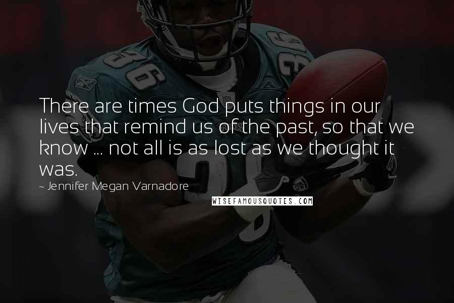 Jennifer Megan Varnadore Quotes: There are times God puts things in our lives that remind us of the past, so that we know ... not all is as lost as we thought it was.