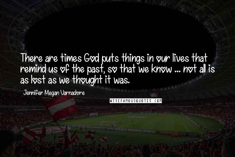 Jennifer Megan Varnadore Quotes: There are times God puts things in our lives that remind us of the past, so that we know ... not all is as lost as we thought it was.