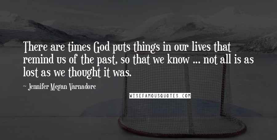 Jennifer Megan Varnadore Quotes: There are times God puts things in our lives that remind us of the past, so that we know ... not all is as lost as we thought it was.