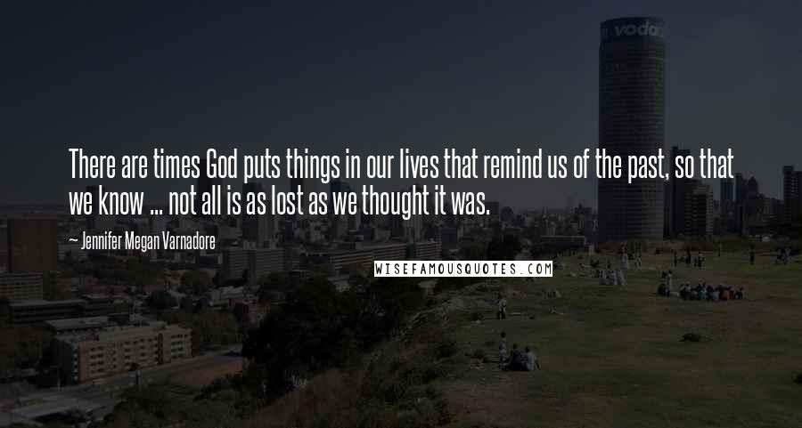 Jennifer Megan Varnadore Quotes: There are times God puts things in our lives that remind us of the past, so that we know ... not all is as lost as we thought it was.