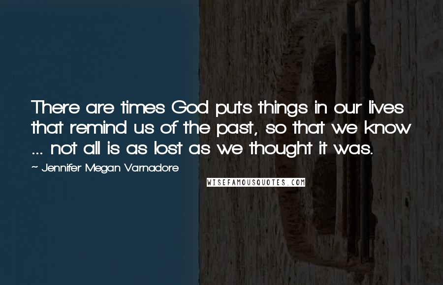 Jennifer Megan Varnadore Quotes: There are times God puts things in our lives that remind us of the past, so that we know ... not all is as lost as we thought it was.